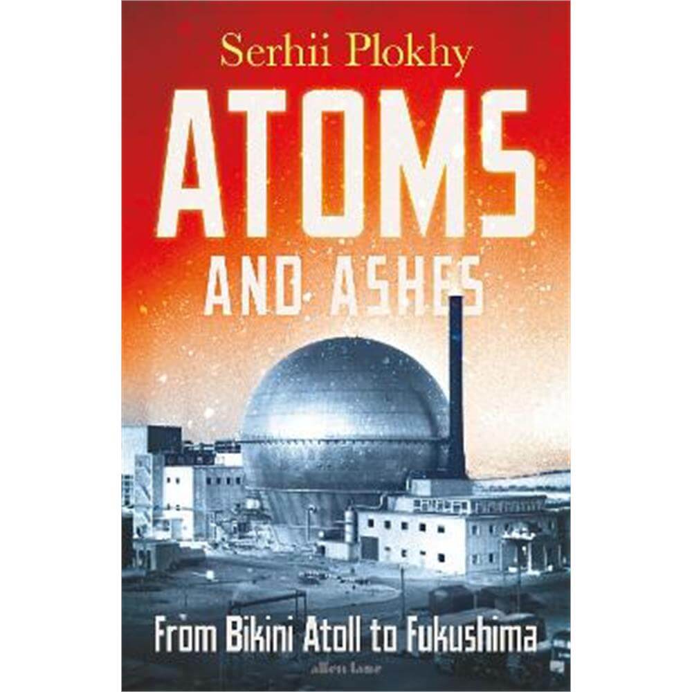 Atoms and Ashes: From Bikini Atoll to Fukushima (Hardback) - Serhii Plokhy